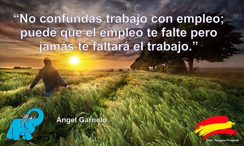 Nunca confundas trabajo con empleo; puede que el empleo te falte pero jamás te faltará el trabajo.